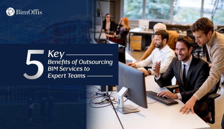 5 Key Benefits of Outsourcing BIM Services to Expert Teams