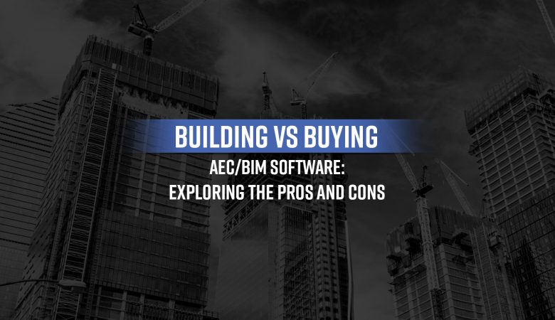 Building vs Buying AEC/BIM Software: Exploring the Pros and Cons